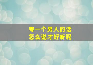 夸一个男人的话怎么说才好听呢