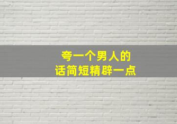 夸一个男人的话简短精辟一点