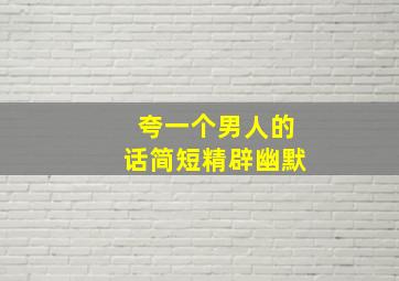 夸一个男人的话简短精辟幽默