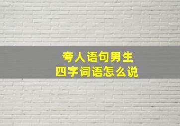 夸人语句男生四字词语怎么说