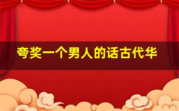 夸奖一个男人的话古代华