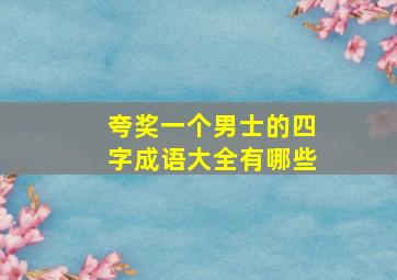 夸奖一个男士的四字成语大全有哪些