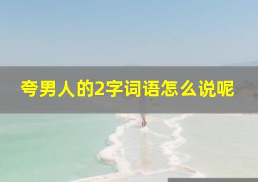 夸男人的2字词语怎么说呢