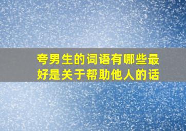 夸男生的词语有哪些最好是关于帮助他人的话