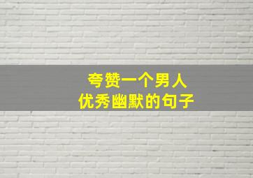 夸赞一个男人优秀幽默的句子