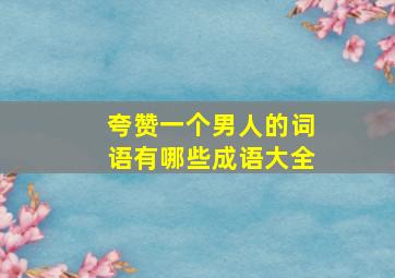 夸赞一个男人的词语有哪些成语大全