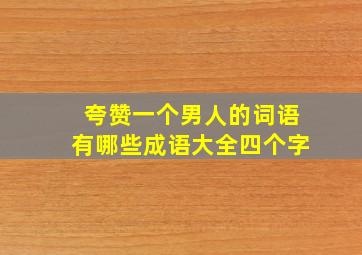 夸赞一个男人的词语有哪些成语大全四个字