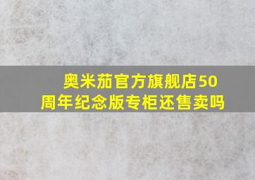 奥米茄官方旗舰店50周年纪念版专柜还售卖吗