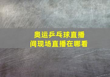 奥运乒乓球直播间现场直播在哪看