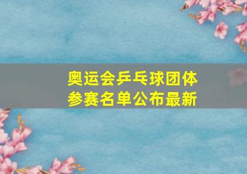 奥运会乒乓球团体参赛名单公布最新