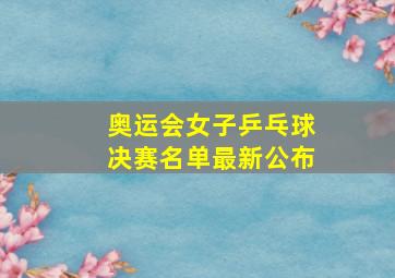 奥运会女子乒乓球决赛名单最新公布