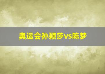 奥运会孙颖莎vs陈梦