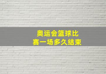 奥运会篮球比赛一场多久结束