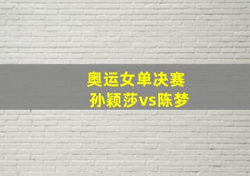 奥运女单决赛孙颖莎vs陈梦