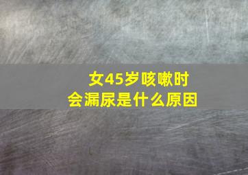 女45岁咳嗽时会漏尿是什么原因