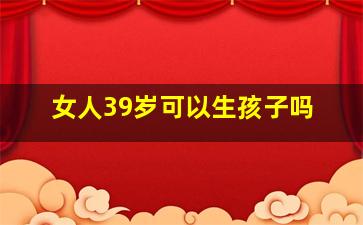 女人39岁可以生孩子吗