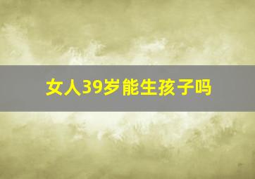 女人39岁能生孩子吗