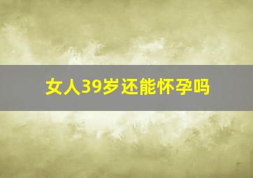 女人39岁还能怀孕吗