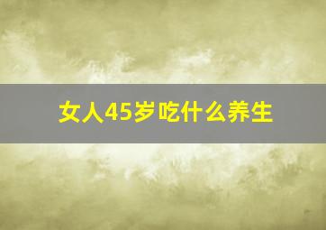 女人45岁吃什么养生