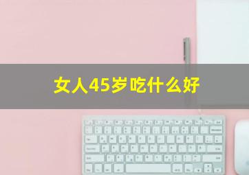 女人45岁吃什么好