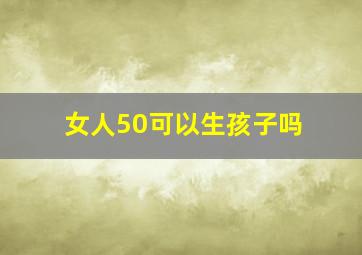 女人50可以生孩子吗