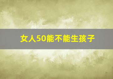 女人50能不能生孩子