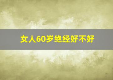 女人60岁绝经好不好