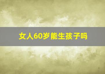 女人60岁能生孩子吗