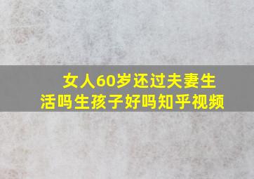 女人60岁还过夫妻生活吗生孩子好吗知乎视频