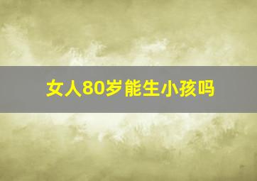 女人80岁能生小孩吗