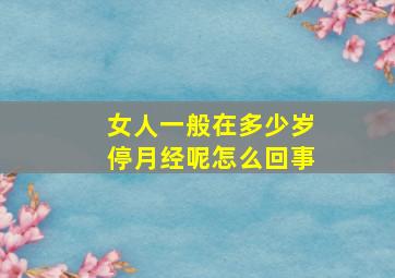 女人一般在多少岁停月经呢怎么回事