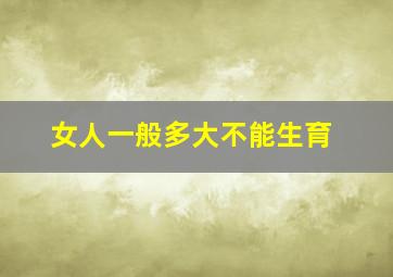 女人一般多大不能生育