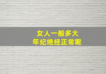 女人一般多大年纪绝经正常呢