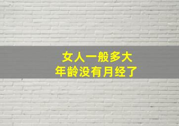 女人一般多大年龄没有月经了