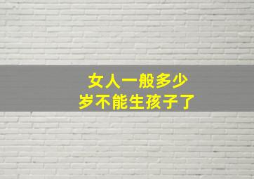 女人一般多少岁不能生孩子了