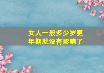 女人一般多少岁更年期就没有影响了