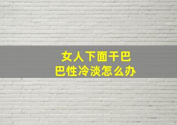 女人下面干巴巴性冷淡怎么办