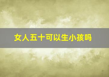 女人五十可以生小孩吗