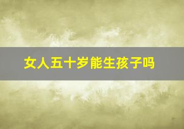 女人五十岁能生孩子吗