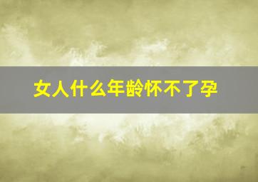 女人什么年龄怀不了孕