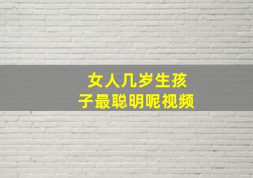 女人几岁生孩子最聪明呢视频