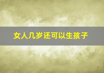 女人几岁还可以生孩子