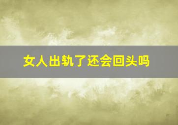 女人出轨了还会回头吗