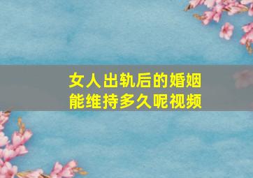 女人出轨后的婚姻能维持多久呢视频