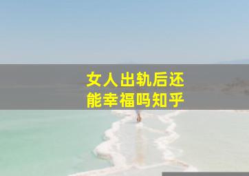 女人出轨后还能幸福吗知乎