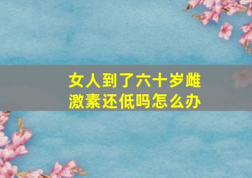 女人到了六十岁雌激素还低吗怎么办