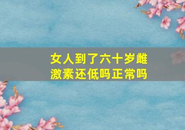 女人到了六十岁雌激素还低吗正常吗