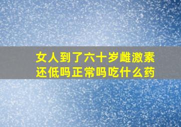 女人到了六十岁雌激素还低吗正常吗吃什么药