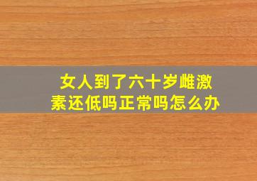 女人到了六十岁雌激素还低吗正常吗怎么办