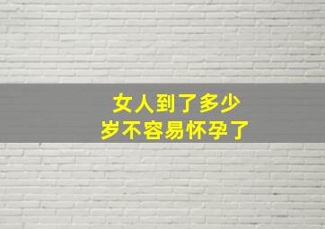 女人到了多少岁不容易怀孕了